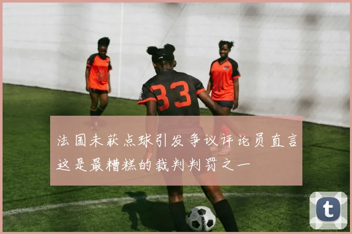 法国未获点球引发争议评论员直言这是最糟糕的裁判判罚之一