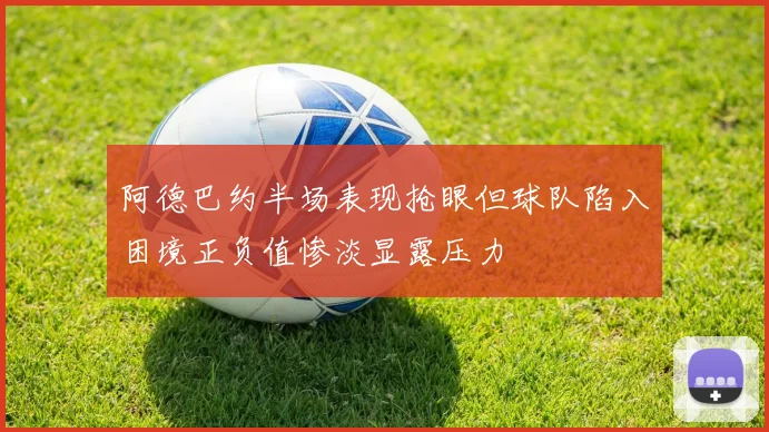 阿德巴约半场表现抢眼但球队陷入困境正负值惨淡显露压力