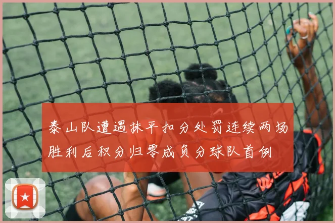 泰山队遭遇抹平扣分处罚连续两场胜利后积分归零成负分球队首例