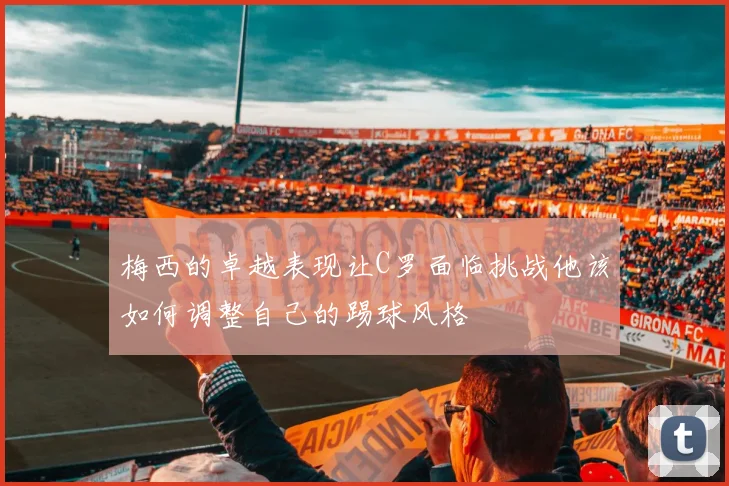 梅西的卓越表现让C罗面临挑战他该如何调整自己的踢球风格