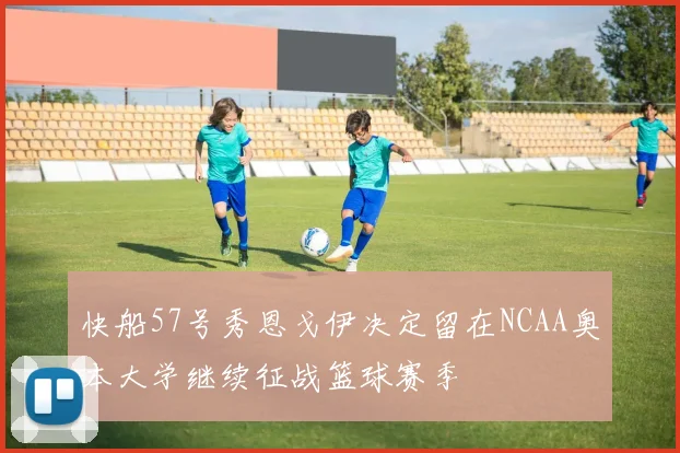 快船57号秀恩戈伊决定留在NCAA奥本大学继续征战篮球赛季