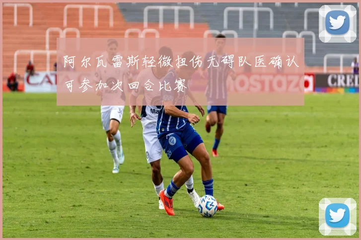 阿尔瓦雷斯轻微扭伤无碍队医确认可参加次回合比赛