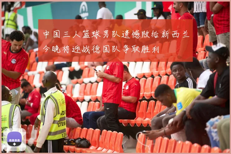 中国三人篮球男队遗憾败给新西兰今晚将迎战德国队争取胜利