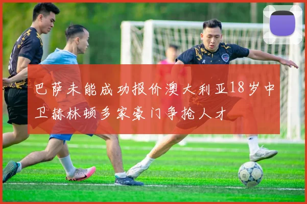 巴萨未能成功报价澳大利亚18岁中卫赫林顿多家豪门争抢人才