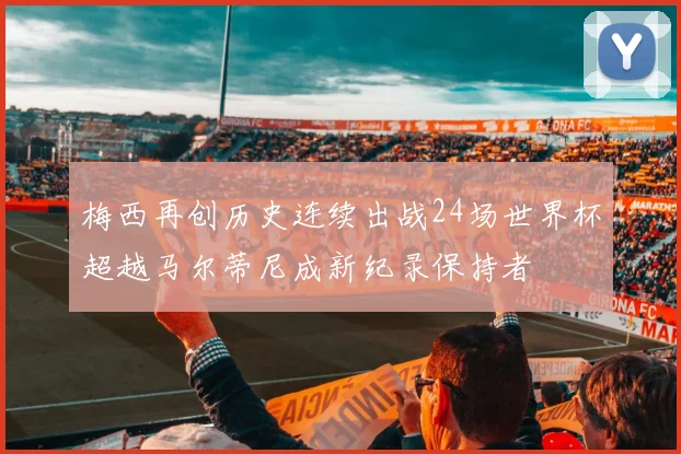 梅西再创历史连续出战24场世界杯超越马尔蒂尼成新纪录保持者