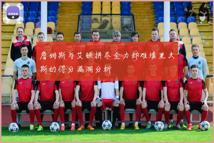 詹姆斯与艾顿拼尽全力却难填里夫斯的得分漏洞分析