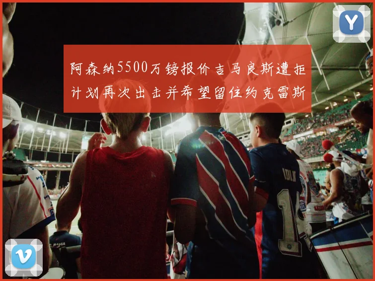阿森纳5500万镑报价吉马良斯遭拒计划再次出击并希望留住约克雷斯