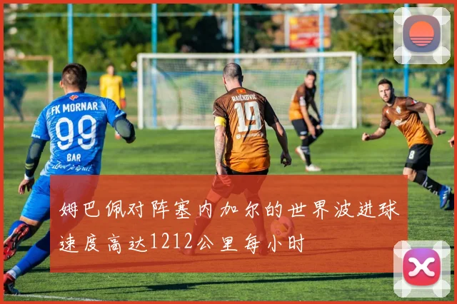 姆巴佩对阵塞内加尔的世界波进球速度高达1212公里每小时