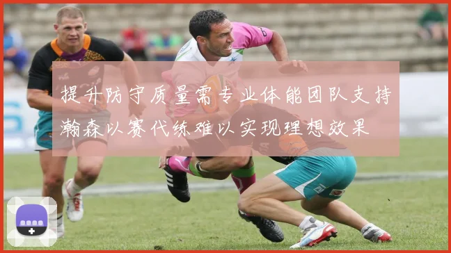 提升防守质量需专业体能团队支持瀚森以赛代练难以实现理想效果