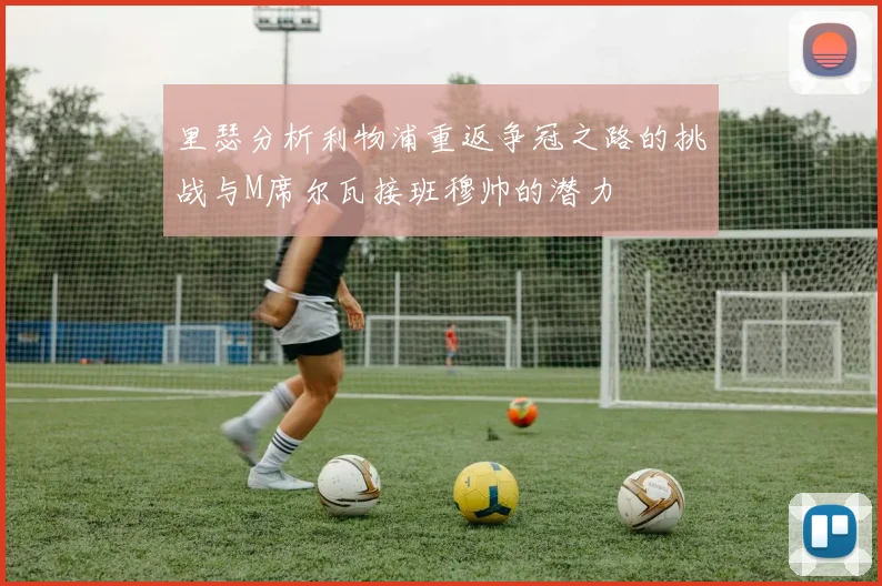 里瑟分析利物浦重返争冠之路的挑战与M席尔瓦接班穆帅的潜力