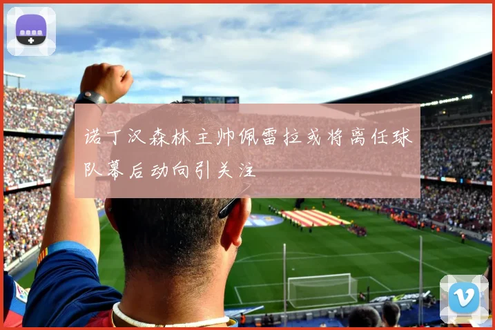 诺丁汉森林主帅佩雷拉或将离任球队幕后动向引关注