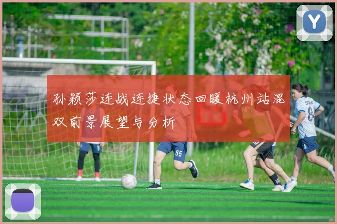 孙颖莎连战连捷状态回暖杭州站混双前景展望与分析