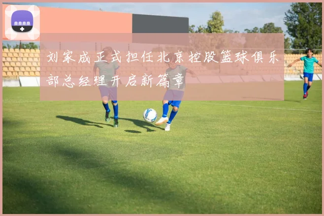 刘家成正式担任北京控股篮球俱乐部总经理开启新篇章