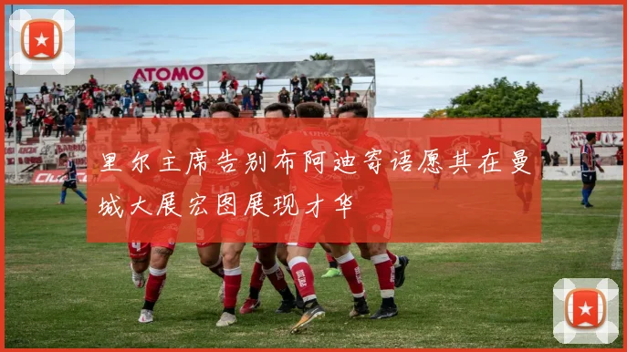 里尔主席告别布阿迪寄语愿其在曼城大展宏图展现才华