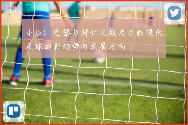 小法：巴黎与拜仁之战启示我现代足球的新趋势与发展方向