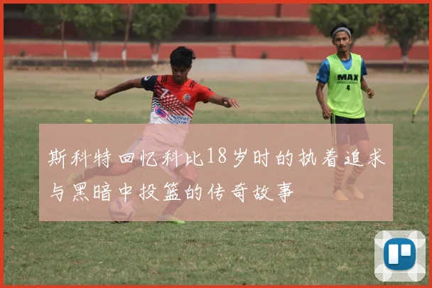 斯科特回忆科比18岁时的执着追求与黑暗中投篮的传奇故事