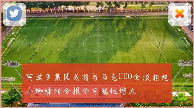 阿波罗集团或将与马竞CEO会谈拒绝小蜘蛛转会报价可能性增大