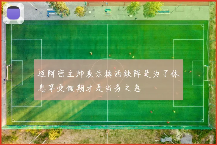 迈阿密主帅表示梅西缺阵是为了休息享受假期才是当务之急