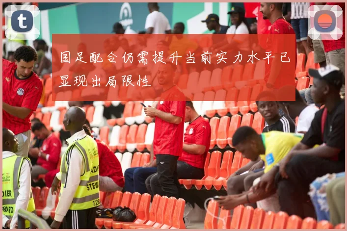 国足配合仍需提升当前实力水平已显现出局限性