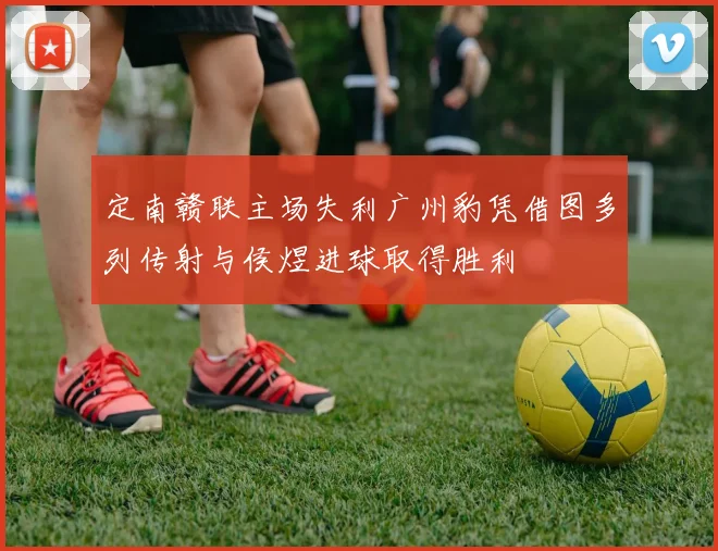 定南赣联主场失利广州豹凭借图多列传射与侯煜进球取得胜利