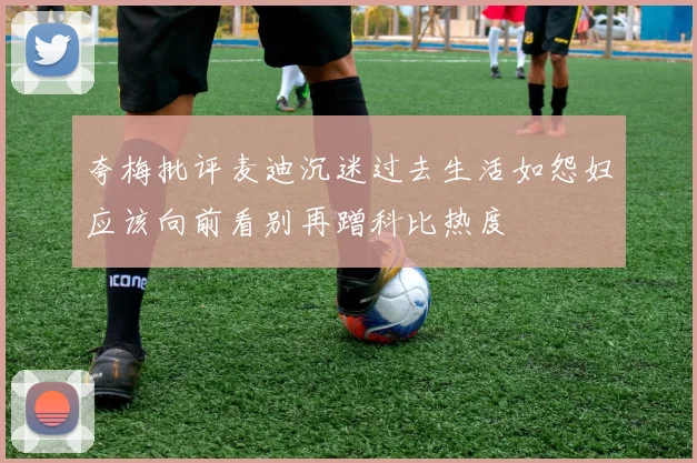 夸梅批评麦迪沉迷过去生活如怨妇应该向前看别再蹭科比热度