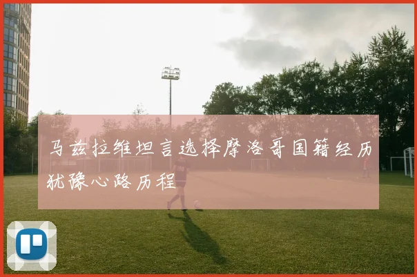 马兹拉维坦言选择摩洛哥国籍经历犹豫心路历程
