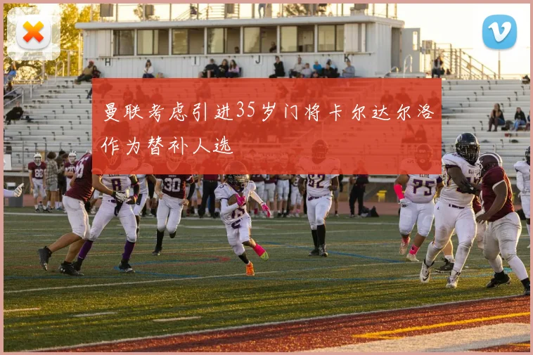 曼联考虑引进35岁门将卡尔达尔洛作为替补人选
