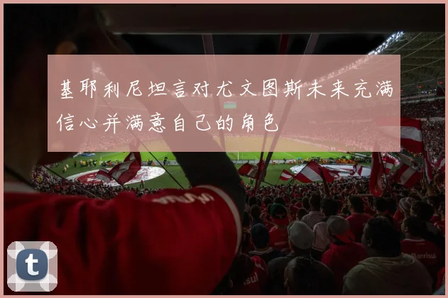 基耶利尼坦言对尤文图斯未来充满信心并满意自己的角色