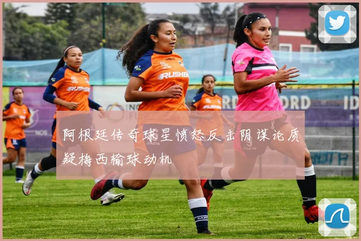 阿根廷传奇球星愤怒反击阴谋论质疑梅西输球动机